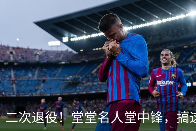 二次退役!堂堂名人堂中锋,搞这么尴尬?