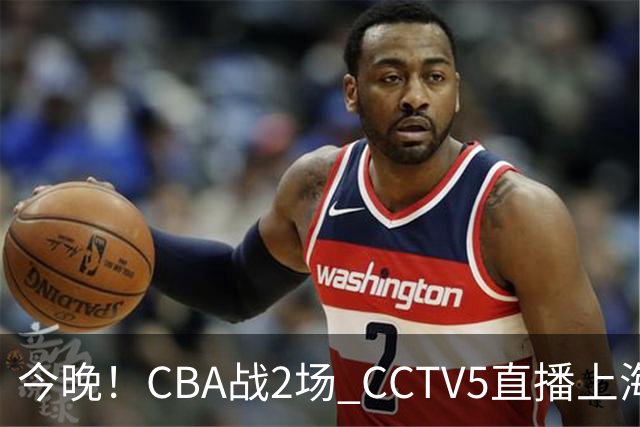 今晚！CBA战2场 CCTV5直播上海男篮VS北控，张镇麟+王哲林PK廖三宁