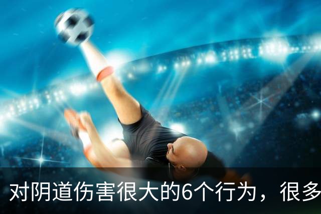对阴道伤害很大的6个行为,很多女性都不知道!看你有没有中招